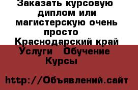 Заказать курсовую, диплом или магистерскую очень просто! - Краснодарский край Услуги » Обучение. Курсы   